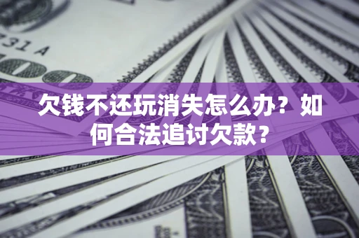 济南欠钱不还玩消失怎么办？如何合法追讨欠款？