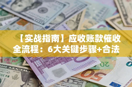 济南【实战指南】应收账款催收全流程：6大关键步骤+合法回款技巧
