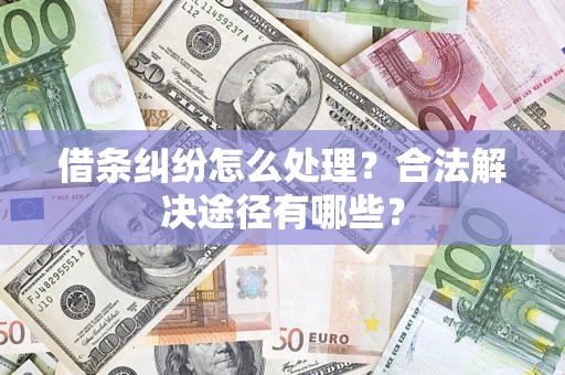 济南借条纠纷怎么处理？合法解决途径有哪些？