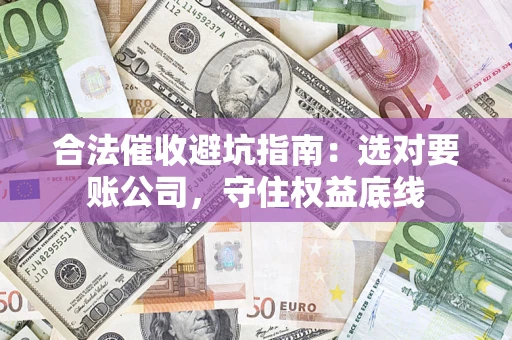 济南合法催收避坑指南：选对要账公司，守住权益底线