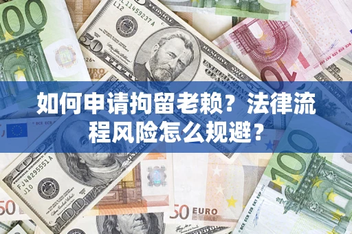 济南如何申请拘留老赖？法律流程风险怎么规避？