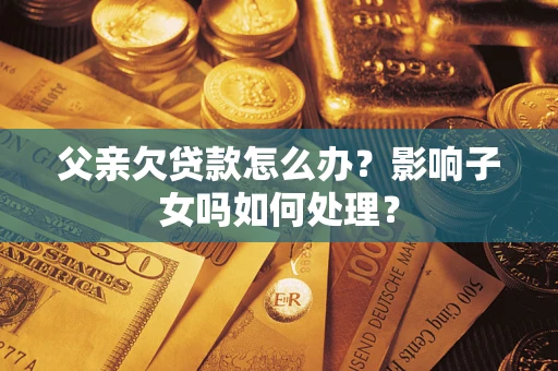 济南父亲欠贷款怎么办？影响子女吗如何处理？