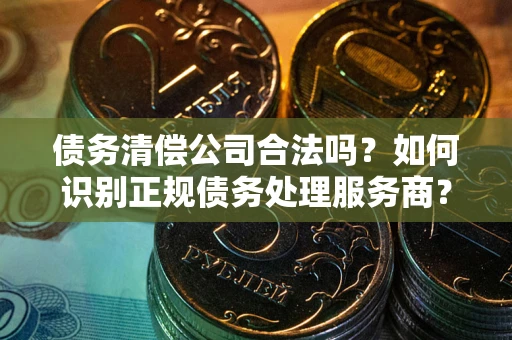 济南债务清偿公司合法吗？如何识别正规债务处理服务商？