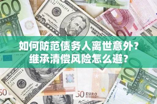 济南如何防范债务人离世意外？继承清偿风险怎么避？