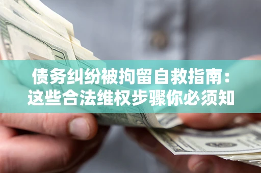 济南债务纠纷被拘留自救指南：这些合法维权步骤你必须知道！
