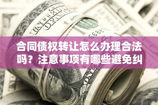 济南合同债权转让怎么办理合法吗？注意事项有哪些避免纠纷？