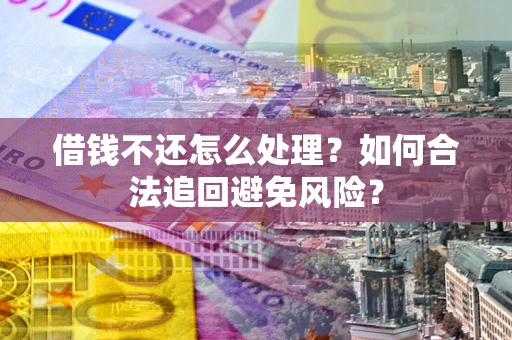 济南借钱不还怎么处理？如何合法追回避免风险？