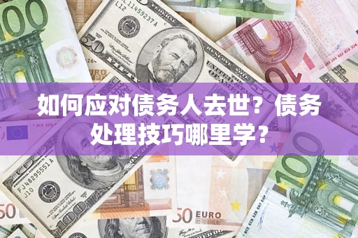 济南如何应对债务人去世？债务处理技巧哪里学？