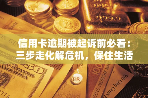 济南信用卡逾期被起诉前必看：三步走化解危机，保住生活尊严