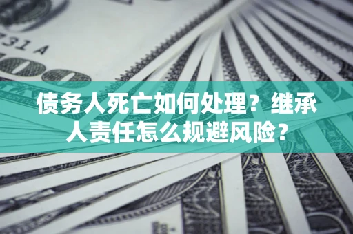 济南债务人死亡如何处理?继承人责任怎么规避风险? 济南债务人死亡如何处理?继承人责任怎么规避风险?