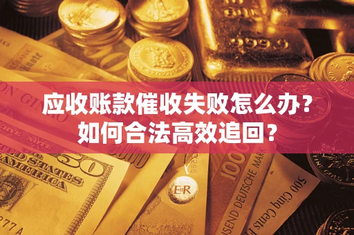 济南应收账款催收失败怎么办？如何合法高效追回？