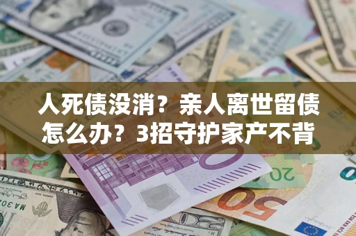 济南人死债没消？亲人离世留债怎么办？3招守护家产不背锅