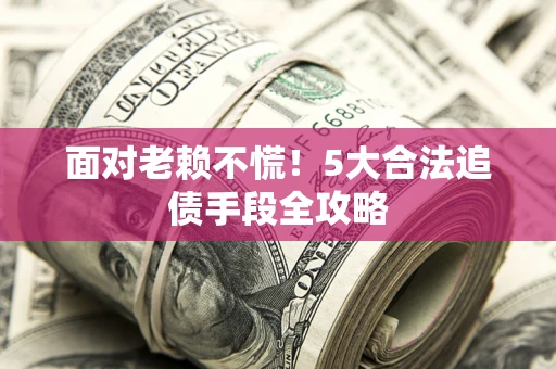 济南面对老赖不慌！5大合法追债手段全攻略