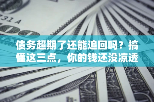 济南债务超期了还能追回吗？搞懂这三点，你的钱还没凉透