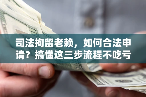 济南司法拘留老赖，如何合法申请？搞懂这三步流程不吃亏！