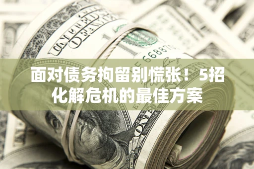 济南面对债务拘留别慌张！5招化解危机的最佳方案