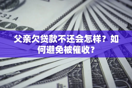 济南父亲欠贷款不还会怎样？如何避免被催收？