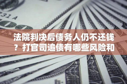 济南法院判决后债务人仍不还钱？打官司追债有哪些风险和技巧？