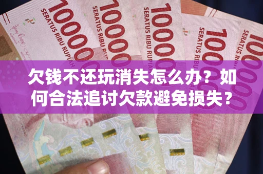 济南欠钱不还玩消失怎么办？如何合法追讨欠款避免损失？