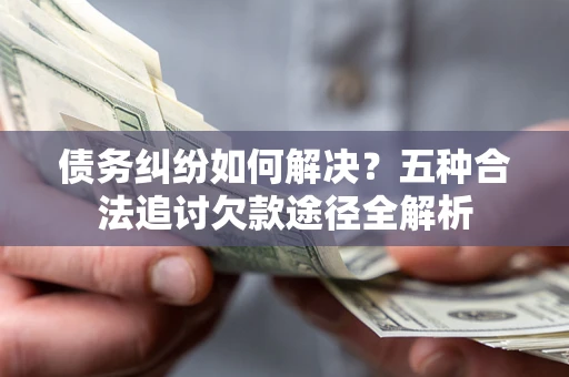 济南债务纠纷如何解决？五种合法追讨欠款途径全解析