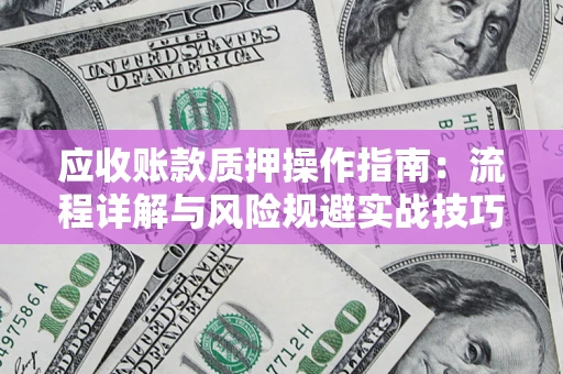 济南应收账款质押操作指南:流程详解与风险规避实战技巧 济南应收账款质押操作指南:流程详解与风险规避实战技巧