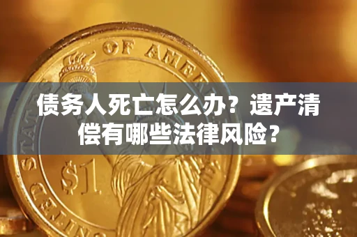 济南债务人死亡怎么办？遗产清偿有哪些法律风险？