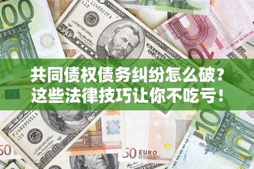 济南共同债权债务纠纷怎么破？这些法律技巧让你不吃亏！