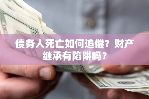 济南债务人死亡如何追偿？财产继承有陷阱吗？