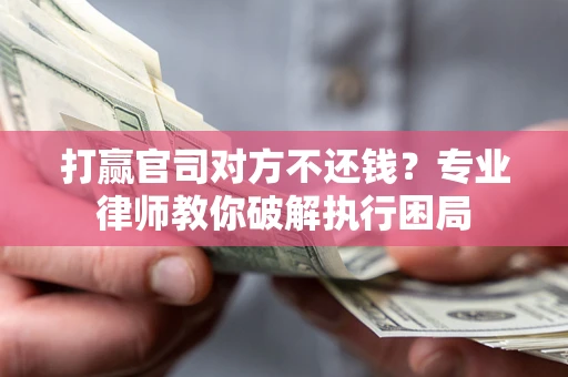 济南打赢官司对方不还钱？专业律师教你破解执行困局
