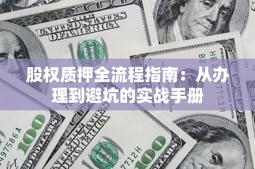 济南股权质押全流程指南：从办理到避坑的实战手册