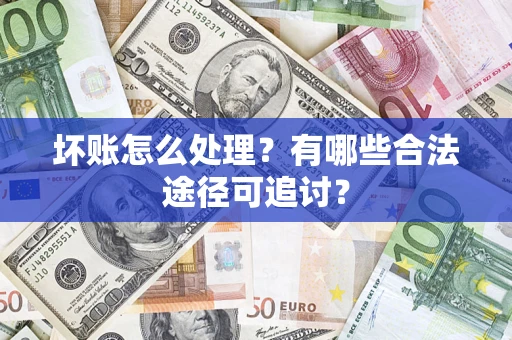 济南坏账怎么处理？有哪些合法途径可追讨？