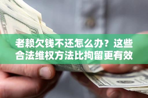 济南老赖欠钱不还怎么办？这些合法维权方法比拘留更有效