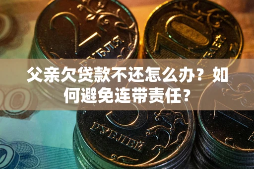 济南父亲欠贷款不还怎么办？如何避免连带责任？