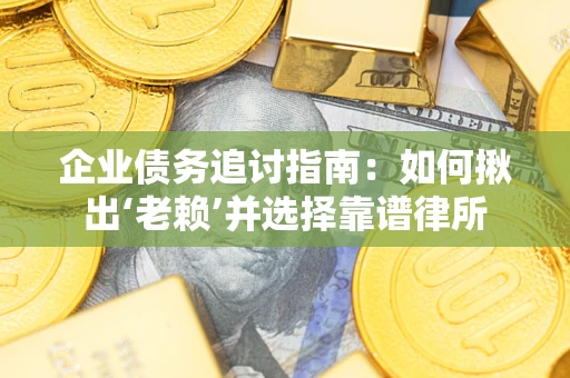 济南企业债务追讨指南：如何揪出‘老赖’并选择靠谱律所