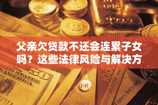 济南父亲欠贷款不还会连累子女吗？这些法律风险与解决方法要早知道！