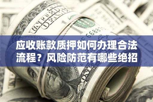 济南应收账款质押如何办理合法流程？风险防范有哪些绝招？