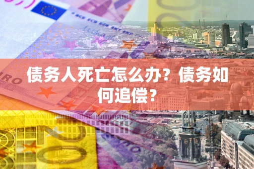 济南债务人死亡怎么办？债务如何追偿？