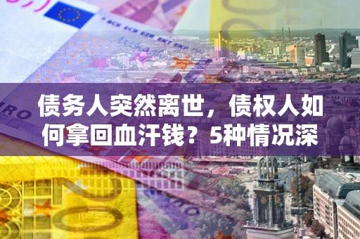 济南债务人突然离世，债权人如何拿回血汗钱？5种情况深度解析