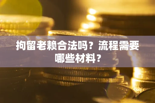 济南拘留老赖合法吗？流程需要哪些材料？