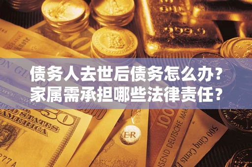 济南债务人去世后债务怎么办？家属需承担哪些法律责任？