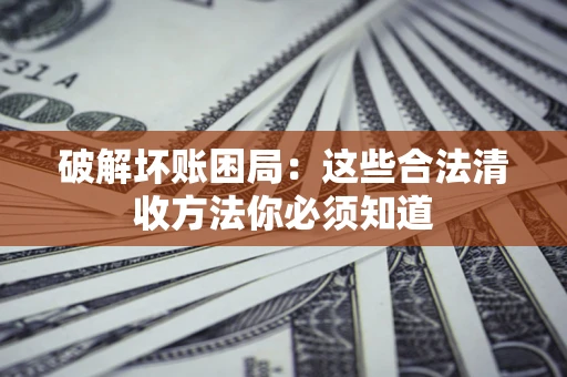济南破解坏账困局：这些合法清收方法你必须知道