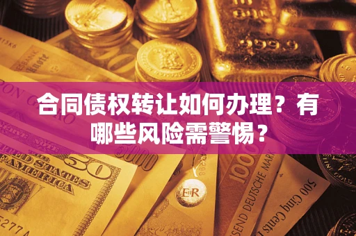 济南合同债权转让如何办理？有哪些风险需警惕？