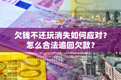 济南欠钱不还玩消失如何应对？怎么合法追回欠款？