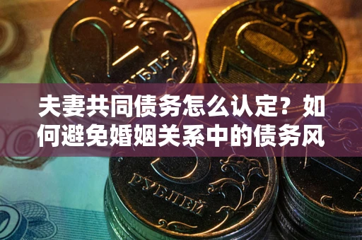 济南夫妻共同债务怎么认定？如何避免婚姻关系中的债务风险？