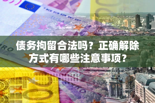 济南债务拘留合法吗？正确解除方式有哪些注意事项？