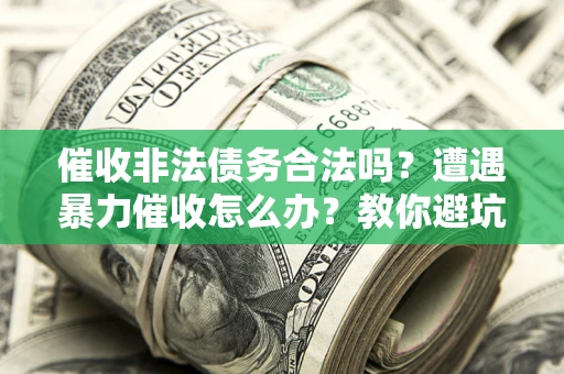 济南催收非法债务合法吗？遭遇暴力催收怎么办？教你避坑指南！