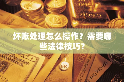 济南坏账处理怎么操作？需要哪些法律技巧？