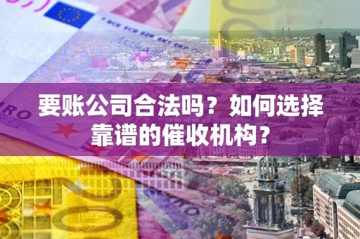 济南要账公司合法吗？如何选择靠谱的催收机构？