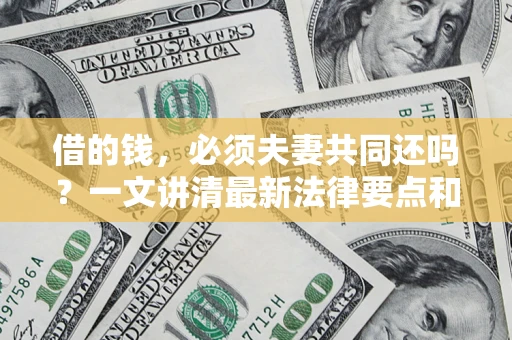 济南借的钱，必须夫妻共同还吗？一文讲清最新法律要点和避坑指南