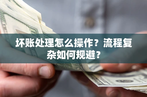 济南坏账处理怎么操作？流程复杂如何规避？